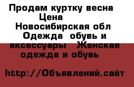 Продам куртку весна › Цена ­ 500 - Новосибирская обл. Одежда, обувь и аксессуары » Женская одежда и обувь   